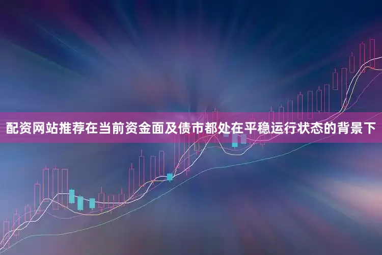 配资网站推荐在当前资金面及债市都处在平稳运行状态的背景下