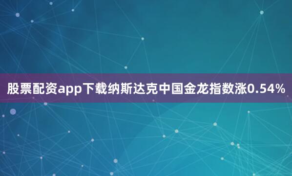 股票配资app下载纳斯达克中国金龙指数涨0.54%