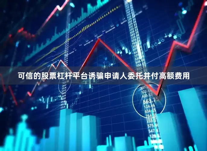 可信的股票杠杆平台诱骗申请人委托并付高额费用