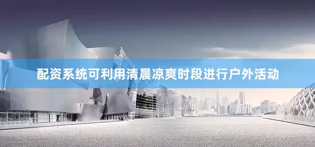 配资系统可利用清晨凉爽时段进行户外活动
