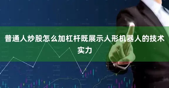 普通人炒股怎么加杠杆既展示人形机器人的技术实力