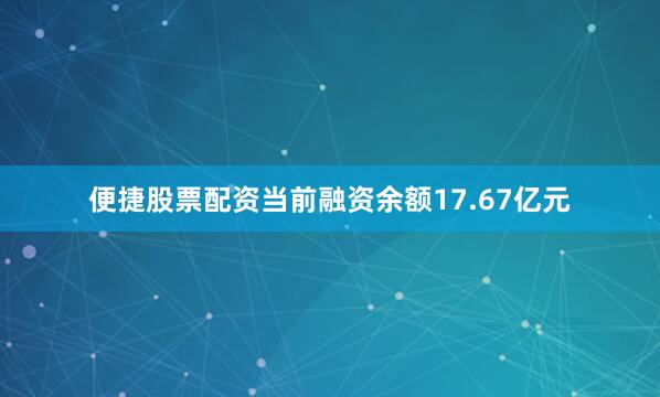 便捷股票配资当前融资余额17.67亿元