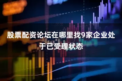 股票配资论坛在哪里找9家企业处于已受理状态