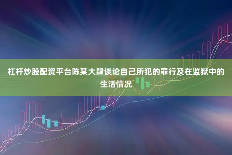 杠杆炒股配资平台陈某大肆谈论自己所犯的罪行及在监狱中的生活情况
