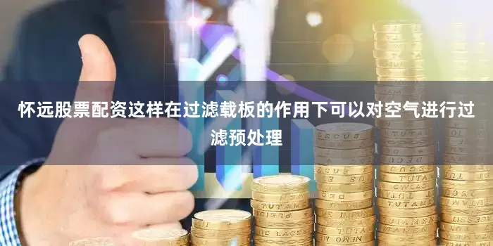怀远股票配资这样在过滤载板的作用下可以对空气进行过滤预处理