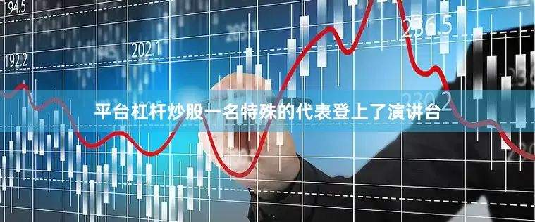 平台杠杆炒股一名特殊的代表登上了演讲台
