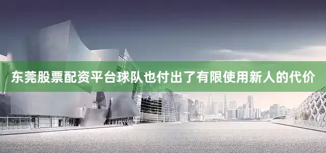 东莞股票配资平台球队也付出了有限使用新人的代价