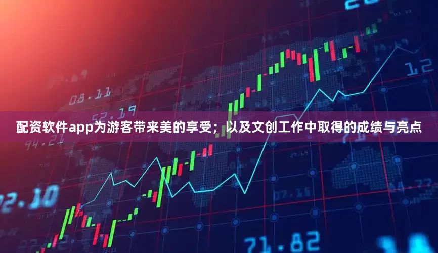 配资软件app为游客带来美的享受；以及文创工作中取得的成绩与亮点