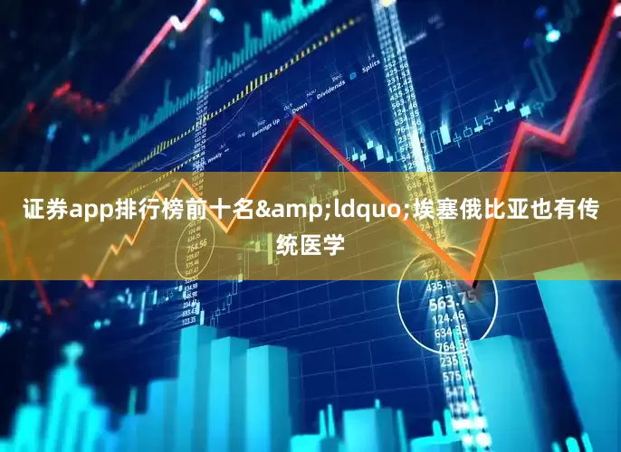 证券app排行榜前十名&ldquo;埃塞俄比亚也有传统医学